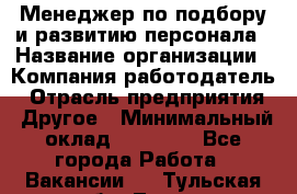 Менеджер по подбору и развитию персонала › Название организации ­ Компания-работодатель › Отрасль предприятия ­ Другое › Минимальный оклад ­ 29 000 - Все города Работа » Вакансии   . Тульская обл.,Тула г.